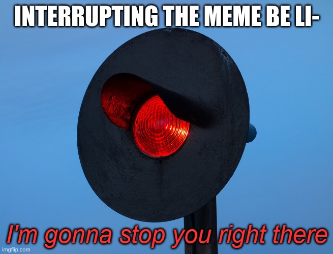 I'm gonna stop you right there | INTERRUPTING THE MEME BE LI- | image tagged in i'm gonna stop you right there | made w/ Imgflip meme maker