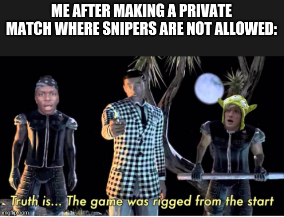 truth is, the game was rigged from the start | ME AFTER MAKING A PRIVATE MATCH WHERE SNIPERS ARE NOT ALLOWED: | image tagged in truth is the game was rigged from the start | made w/ Imgflip meme maker