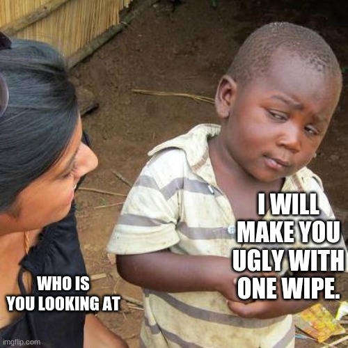 roasted!@@!@!@@@!@@!#@$$@$@#!#@#$@!#@$@##!@$$@#@$#!@#@$@! | I WILL MAKE YOU UGLY WITH ONE WIPE. WHO IS YOU LOOKING AT | image tagged in memes,third world skeptical kid | made w/ Imgflip meme maker