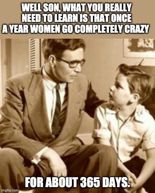 Crazy | WELL SON, WHAT YOU REALLY NEED TO LEARN IS THAT ONCE A YEAR WOMEN GO COMPLETELY CRAZY; FOR ABOUT 365 DAYS. | image tagged in father and son | made w/ Imgflip meme maker