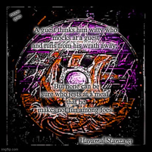 Havamal | TYRSON 
FJORD; A guest thinks him witty who
 mocks at a guest 
and runs from his wrath away;; But none can be sure who jests at a meal 
that he makes not fun among foes. Havamal Stanza 31 | image tagged in odin,faith,pagan,heathen,wise man | made w/ Imgflip meme maker