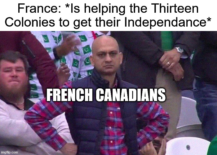 Angry Pakistani Fan |  France: *Is helping the Thirteen Colonies to get their Independance*; FRENCH CANADIANS | image tagged in angry pakistani fan | made w/ Imgflip meme maker
