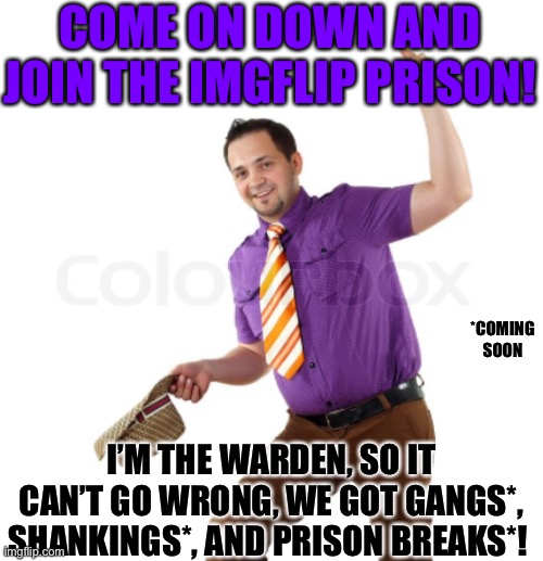 https://imgflip.com/m/Prison | COME ON DOWN AND JOIN THE IMGFLIP PRISON! *COMING SOON; I’M THE WARDEN, SO IT CAN’T GO WRONG, WE GOT GANGS*, SHANKINGS*, AND PRISON BREAKS*! | image tagged in hey,warden | made w/ Imgflip meme maker