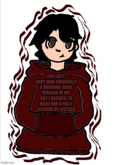 he doesn't look exactly like me, he looks better ;-; | FUN FACT: ANDY WAS ORIGINALLY A DRAWING MADE VERSION OF ME, BUT I DECIDED TO MAKE HIM A FULLY FLEDGED OC INSTEAD | image tagged in chris/andrew/andy | made w/ Imgflip meme maker