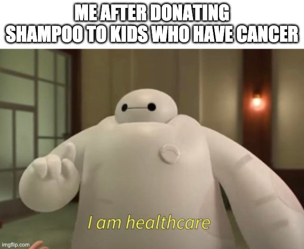 I am healthcare | ME AFTER DONATING SHAMPOO TO KIDS WHO HAVE CANCER | image tagged in i am healthcare | made w/ Imgflip meme maker