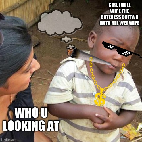 ugly aaaa | GIRL I WILL WIPE THE CUTENESS OUTTA U WITH NEE WET WIPE; WHO U LOOKING AT | image tagged in memes,third world skeptical kid | made w/ Imgflip meme maker