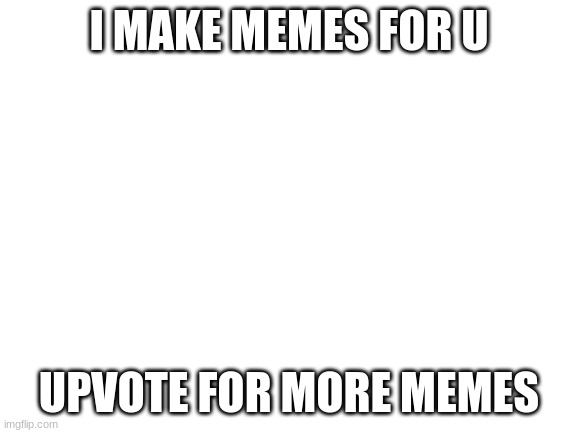 upvote | I MAKE MEMES FOR U; UPVOTE FOR MORE MEMES | image tagged in blank white template | made w/ Imgflip meme maker