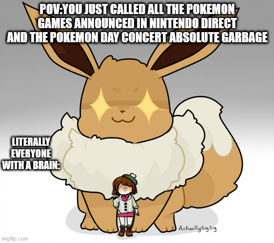 POV:YOU JUST CALLED ALL THE POKEMON GAMES ANNOUNCED IN NINTENDO DIRECT AND THE POKEMON DAY CONCERT ABSOLUTE GARBAGE; LITERALLY EVERYONE WITH A BRAIN: | image tagged in pokemon,eevee | made w/ Imgflip meme maker