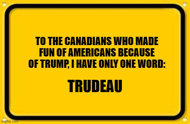 Blank Yellow Sign Meme | TO THE CANADIANS WHO MADE FUN OF AMERICANS BECAUSE OF TRUMP, I HAVE ONLY ONE WORD:; TRUDEAU | image tagged in memes,blank yellow sign | made w/ Imgflip meme maker