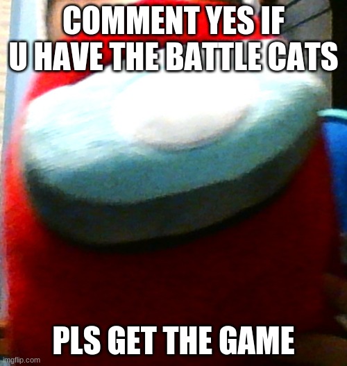 hug my plush | COMMENT YES IF U HAVE THE BATTLE CATS; PLS GET THE GAME | image tagged in hug my plush | made w/ Imgflip meme maker