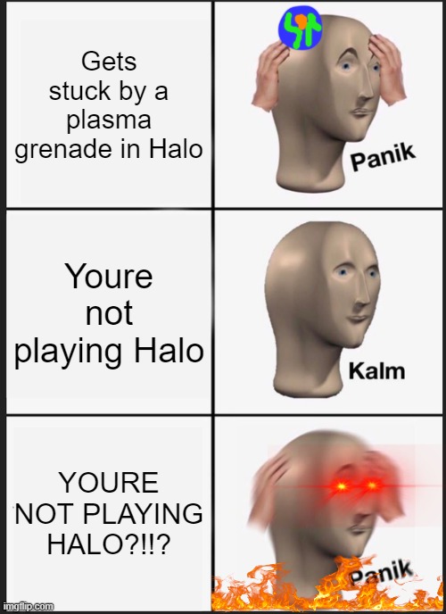 all tose spartans out there | Gets stuck by a plasma grenade in Halo; Youre not playing Halo; YOURE NOT PLAYING HALO?!!? | image tagged in memes,panik kalm panik | made w/ Imgflip meme maker