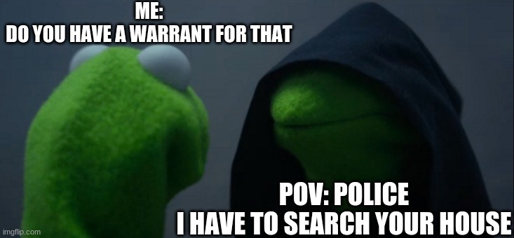 Evil Kermit | ME:
DO YOU HAVE A WARRANT FOR THAT; POV: POLICE
I HAVE TO SEARCH YOUR HOUSE | image tagged in memes,evil kermit | made w/ Imgflip meme maker