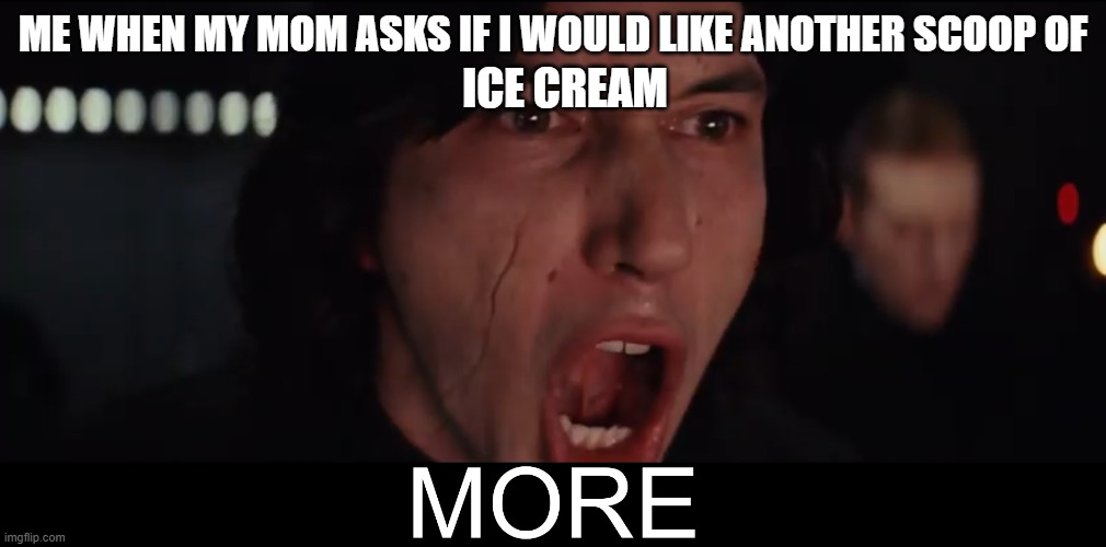 MORE ICE CREAM | ME WHEN MY MOM ASKS IF I WOULD LIKE ANOTHER SCOOP OF; ICE CREAM | image tagged in kylo ren more,star wars,kylo ren,drageye | made w/ Imgflip meme maker