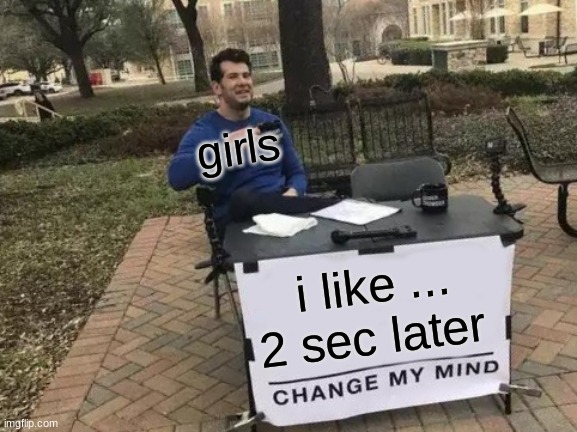 this is what i do | girls; i like ... 2 sec later | image tagged in memes,change my mind | made w/ Imgflip meme maker