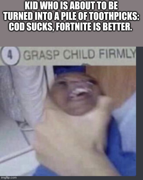 Grasp child firmly | KID WHO IS ABOUT TO BE TURNED INTO A PILE OF TOOTHPICKS: COD SUCKS, FORTNITE IS BETTER. | image tagged in grasp child firmly | made w/ Imgflip meme maker