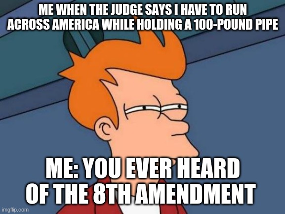Futurama Fry | ME WHEN THE JUDGE SAYS I HAVE TO RUN ACROSS AMERICA WHILE HOLDING A 100-POUND PIPE; ME: YOU EVER HEARD OF THE 8TH AMENDMENT | image tagged in memes,futurama fry | made w/ Imgflip meme maker