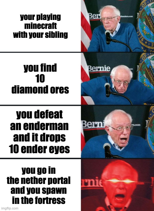 Bernie Sanders reaction (nuked) | your playing minecraft with your sibling; you find 10 diamond ores; you defeat an enderman and it drops 10 ender eyes; you go in the nether portal and you spawn in the fortress | image tagged in bernie sanders reaction nuked | made w/ Imgflip meme maker