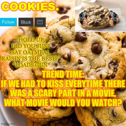 big brain | TREND TIME:
IF WE HAD TO KISS EVERY TIME THERE WAS A SCARY PART IN A MOVIE, WHAT MOVIE WOULD YOU WATCH? | image tagged in cookies new template | made w/ Imgflip meme maker