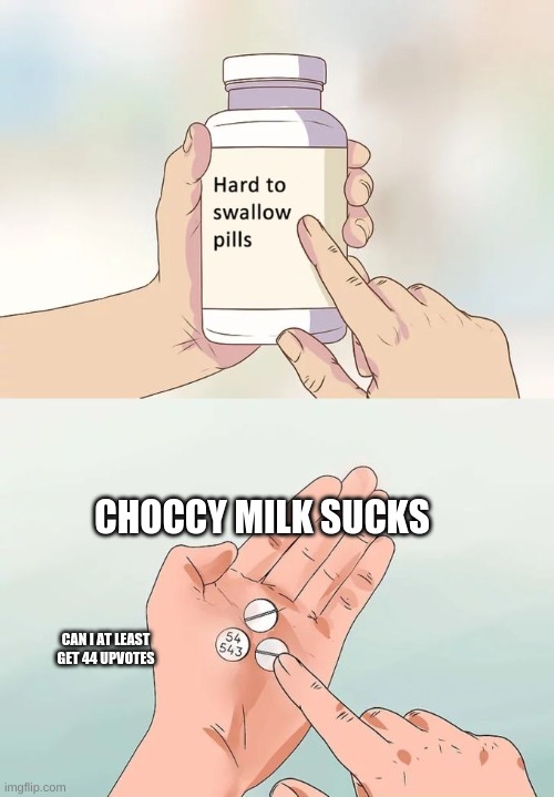 Hard To Swallow Pills Meme | CHOCCY MILK SUCKS; CAN I AT LEAST GET 44 UPVOTES | image tagged in memes,hard to swallow pills | made w/ Imgflip meme maker