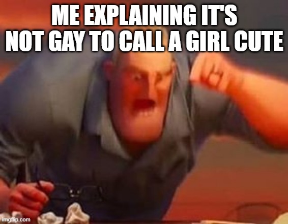 lol | ME EXPLAINING IT'S NOT GAY TO CALL A GIRL CUTE | image tagged in mr incredible mad | made w/ Imgflip meme maker