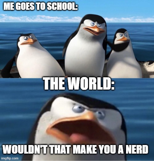 Wouldn't that make you | ME GOES TO SCHOOL:; THE WORLD:; WOULDN'T THAT MAKE YOU A NERD | image tagged in wouldn't that make you | made w/ Imgflip meme maker