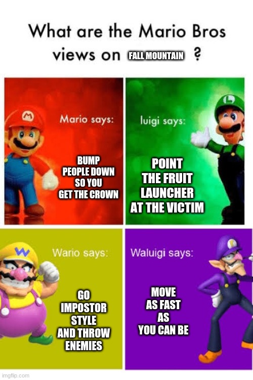 Fall Bros. | FALL MOUNTAIN; BUMP PEOPLE DOWN SO YOU GET THE CROWN; POINT THE FRUIT LAUNCHER AT THE VICTIM; GO IMPOSTOR STYLE AND THROW ENEMIES; MOVE AS FAST AS YOU CAN BE | image tagged in mario broz misc views | made w/ Imgflip meme maker