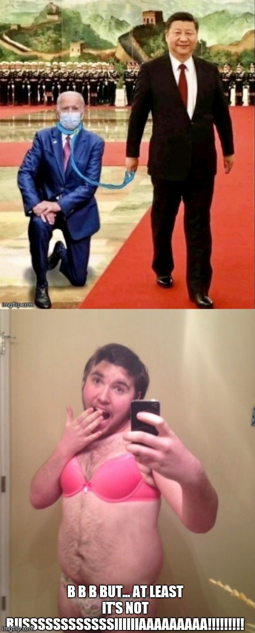 B B B BUT... AT LEAST IT'S NOT RUSSSSSSSSSSSSIIIIIIAAAAAAAAA!!!!!!!!! | image tagged in china joe,sissy exposed | made w/ Imgflip meme maker