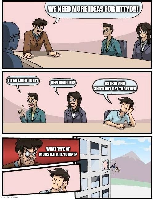 Boardroom Meeting Suggestion Meme | WE NEED MORE IDEAS FOR HTTYD!!! TITAN LIGHT FURY! NEW DRAGONS! ASTRID AND SNOTLOUT GET TOGETHER; WHAT TYPE OF MONSTER ARE YOU!?!? | image tagged in memes,boardroom meeting suggestion | made w/ Imgflip meme maker
