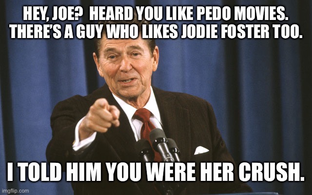 reagan asks | HEY, JOE?  HEARD YOU LIKE PEDO MOVIES. THERE’S A GUY WHO LIKES JODIE FOSTER TOO. I TOLD HIM YOU WERE HER CRUSH. | image tagged in reagan asks | made w/ Imgflip meme maker