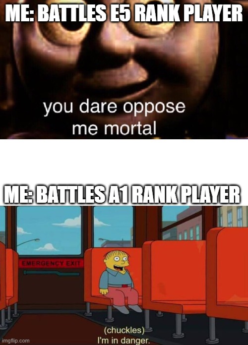 I'm deeeeaaaad. | ME: BATTLES E5 RANK PLAYER; ME: BATTLES A1 RANK PLAYER | image tagged in you dare oppose me mortal,i'm in danger blank place above | made w/ Imgflip meme maker