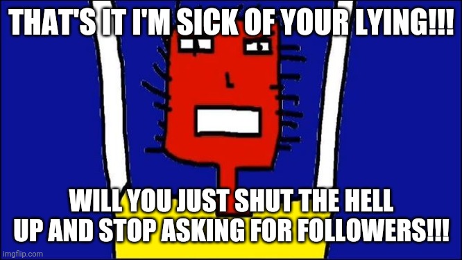 Microsoft Sam angry | THAT'S IT I'M SICK OF YOUR LYING!!! WILL YOU JUST SHUT THE HELL UP AND STOP ASKING FOR FOLLOWERS!!! | image tagged in microsoft sam angry,memes,that's enough | made w/ Imgflip meme maker