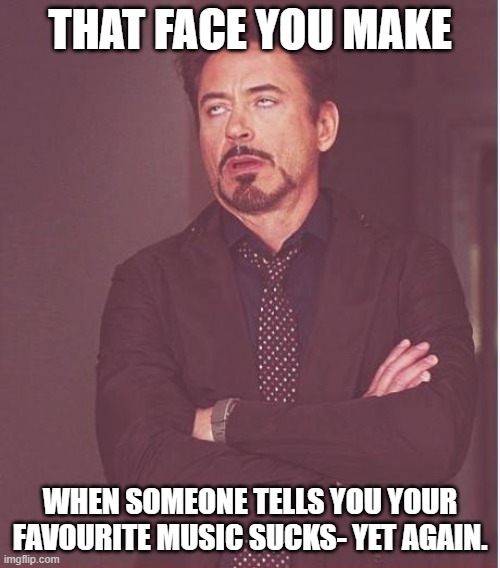 Face You Make Robert Downey Jr Meme | THAT FACE YOU MAKE; WHEN SOMEONE TELLS YOU YOUR FAVOURITE MUSIC SUCKS- YET AGAIN. | image tagged in memes,face you make robert downey jr | made w/ Imgflip meme maker