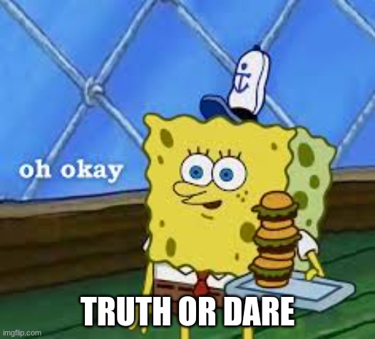 oh okay | TRUTH OR DARE | image tagged in oh okay | made w/ Imgflip meme maker