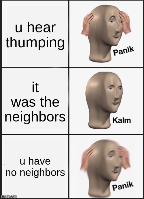 uuuuuuhm | u hear thumping; it was the neighbors; u have no neighbors | image tagged in memes,panik kalm panik | made w/ Imgflip meme maker