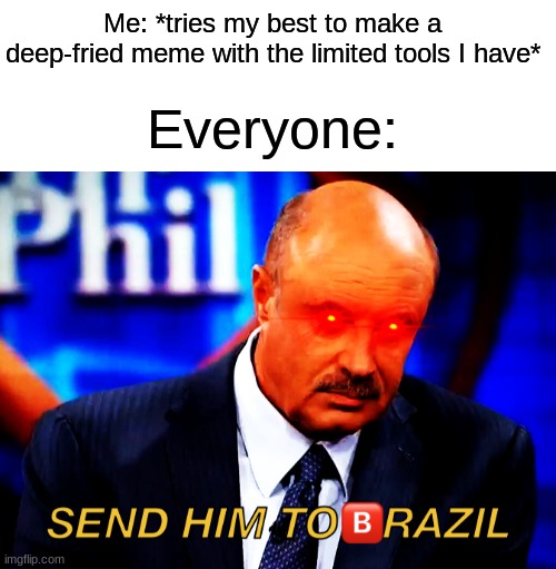 YOU'RE GOING TO BRAZIL | Me: *tries my best to make a deep-fried meme with the limited tools I have*; Everyone: | image tagged in blank white template,to the ranch,you're going to brazil | made w/ Imgflip meme maker