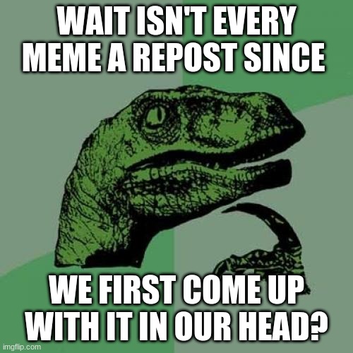 My brain hurts now | WAIT ISN'T EVERY MEME A REPOST SINCE; WE FIRST COME UP WITH IT IN OUR HEAD? | image tagged in memes,philosoraptor | made w/ Imgflip meme maker