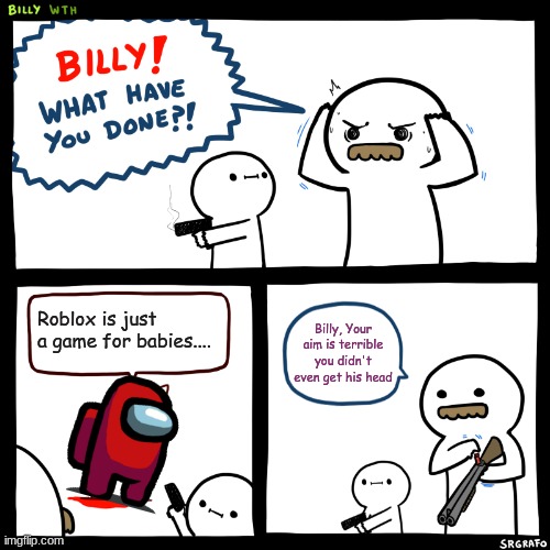 S U S | Roblox is just a game for babies.... Billy, Your aim is terrible you didn't even get his head | image tagged in billy what have you done | made w/ Imgflip meme maker