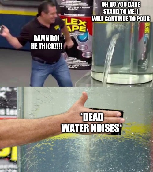 Flex Tape | OH HO YOU DARE STAND TO ME. I WILL CONTINUE TO POUR; DAMN BOI HE THICK!!!! *DEAD WATER NOISES* | image tagged in flex tape | made w/ Imgflip meme maker