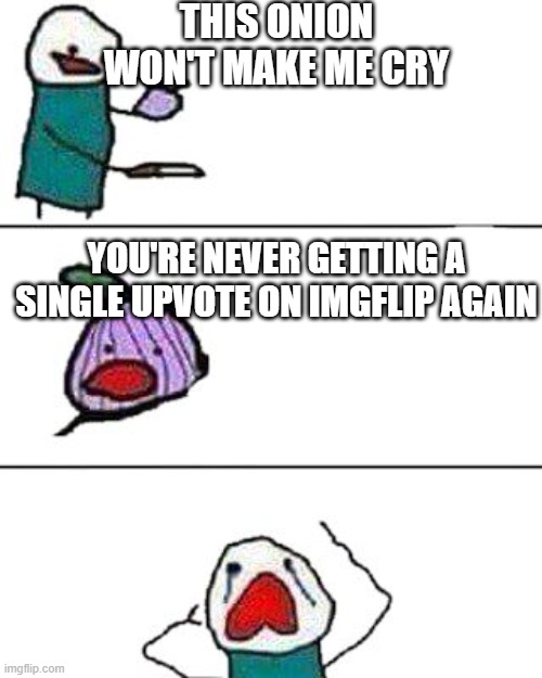 this onion won't make me cry | THIS ONION WON'T MAKE ME CRY; YOU'RE NEVER GETTING A SINGLE UPVOTE ON IMGFLIP AGAIN | image tagged in this onion won't make me cry | made w/ Imgflip meme maker