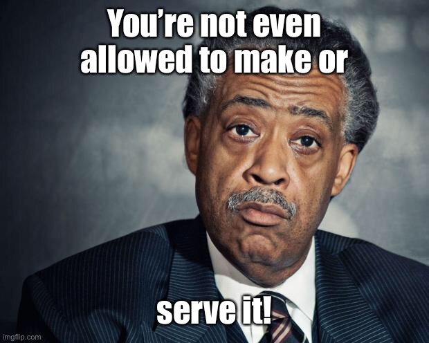 al sharpton racist | You’re not even allowed to make or serve it! | image tagged in al sharpton racist | made w/ Imgflip meme maker