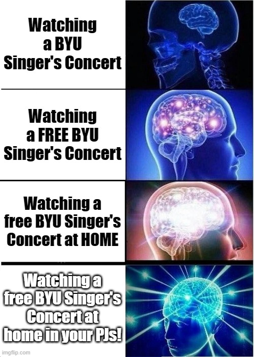 BYU Singers Concert | Watching a BYU Singer's Concert; Watching a FREE BYU Singer's Concert; Watching a free BYU Singer's Concert at HOME; Watching a free BYU Singer's Concert at home in your PJs! | image tagged in memes,expanding brain | made w/ Imgflip meme maker