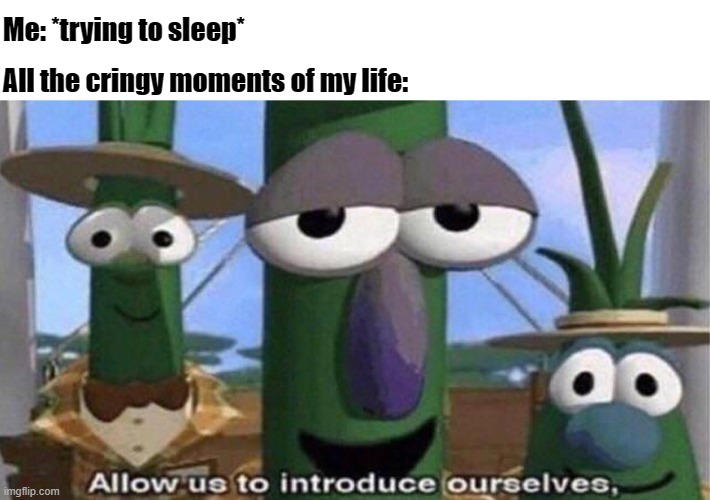 VeggieTales 'Allow us to introduce ourselfs' | Me: *trying to sleep*; All the cringy moments of my life: | image tagged in veggietales 'allow us to introduce ourselfs' | made w/ Imgflip meme maker