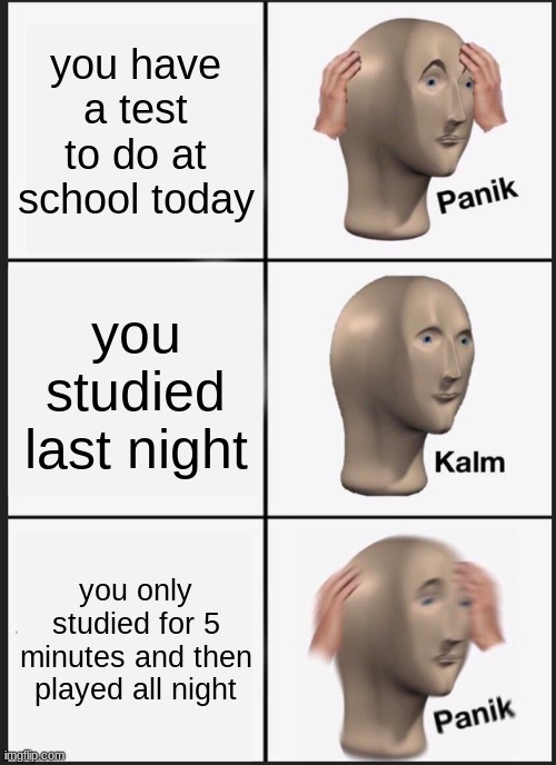 Panik Kalm Panik Meme | you have a test to do at school today; you studied last night; you only studied for 5 minutes and then played all night | image tagged in memes,panik kalm panik | made w/ Imgflip meme maker