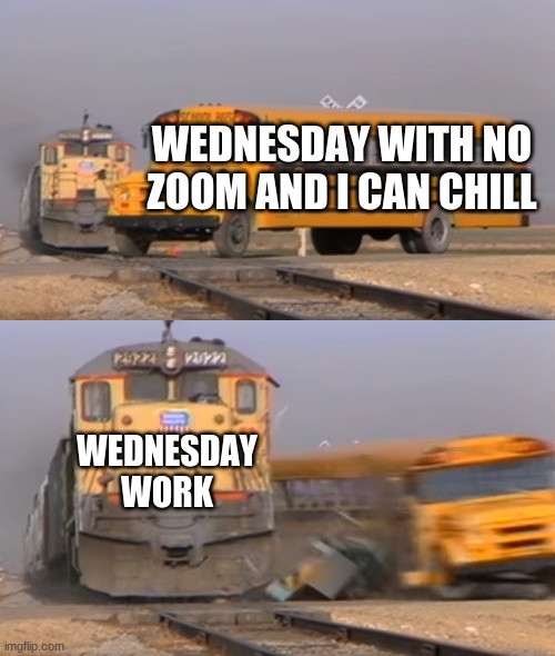 A train hitting a school bus | WEDNESDAY WITH NO ZOOM AND I CAN CHILL; WEDNESDAY WORK | image tagged in a train hitting a school bus | made w/ Imgflip meme maker