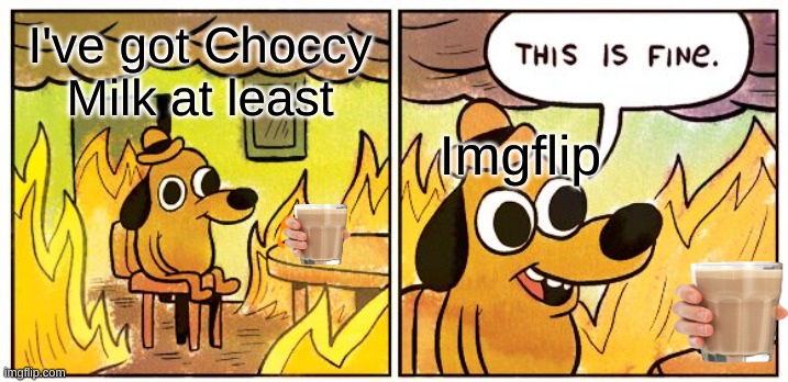 This Is Fine | I've got Choccy Milk at least; Imgflip | image tagged in memes,this is fine | made w/ Imgflip meme maker