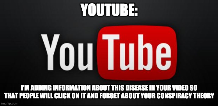 youtube | YOUTUBE: I'M ADDING INFORMATION ABOUT THIS DISEASE IN YOUR VIDEO SO THAT PEOPLE WILL CLICK ON IT AND FORGET ABOUT YOUR CONSPIRACY THEORY | image tagged in youtube | made w/ Imgflip meme maker