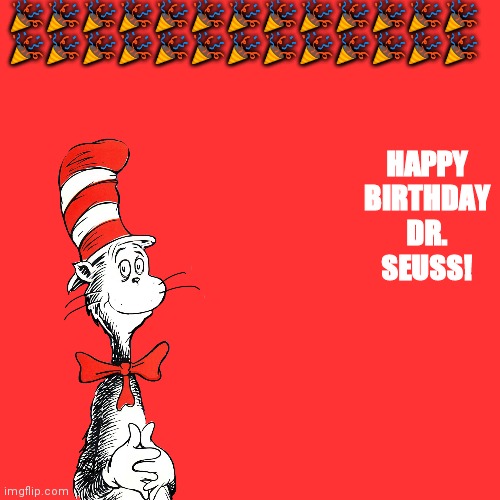 Happy Birthday! Dr Seuss | 🎉🎉🎉🎉🎉🎉🎉🎉🎉🎉🎉🎉🎉
🎉🎉🎉🎉🎉🎉🎉🎉🎉🎉🎉🎉🎉; HAPPY
BIRTHDAY
DR.
SEUSS! | image tagged in memes,blank transparent square,dr seuss,happy birthday | made w/ Imgflip meme maker