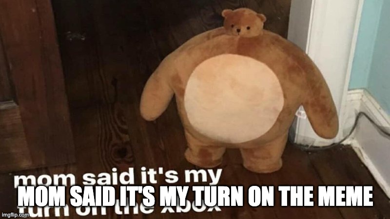 mom said it's my turn on the xbox | MOM SAID IT'S MY TURN ON THE MEME | image tagged in mom said it's my turn on the xbox | made w/ Imgflip meme maker