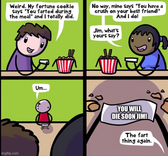 I already know his name | YOU WILL DIE SOON JIM! | image tagged in fortune cookie comic | made w/ Imgflip meme maker