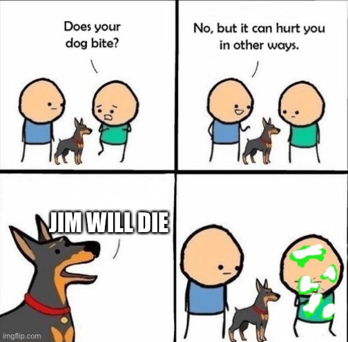 The Jim from fortune cookie | JIM WILL DIE | image tagged in does your dog bite,yes it does,it spits out acid | made w/ Imgflip meme maker